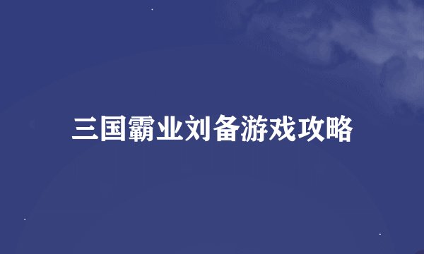 三国霸业刘备游戏攻略