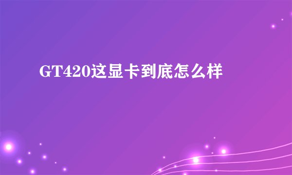 GT420这显卡到底怎么样