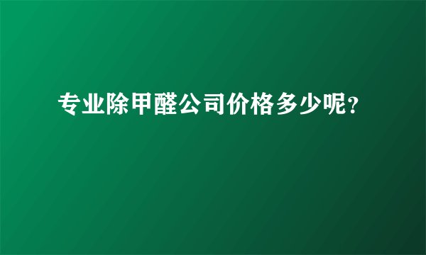 专业除甲醛公司价格多少呢？