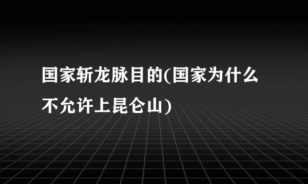 国家斩龙脉目的(国家为什么不允许上昆仑山)
