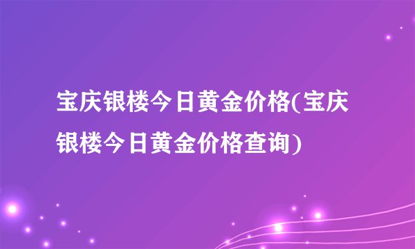 宝庆银楼今日黄金价格(宝庆银楼今日黄金价格查询)