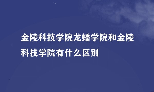 金陵科技学院龙蟠学院和金陵科技学院有什么区别