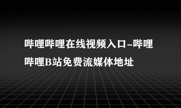 哔哩哔哩在线视频入口-哔哩哔哩B站免费流媒体地址