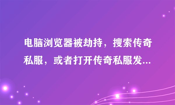 电脑浏览器被劫持，搜索传奇私服，或者打开传奇私服发布网，自动跳转