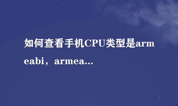 如何查看手机CPU类型是armeabi，armeabi-v7a，还是arm64-v8a