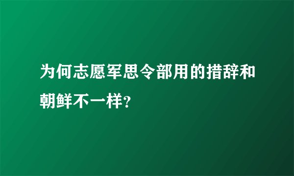 为何志愿军思令部用的措辞和朝鲜不一样？