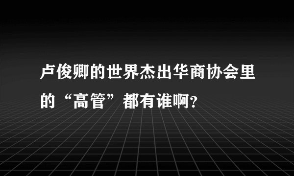 卢俊卿的世界杰出华商协会里的“高管”都有谁啊？