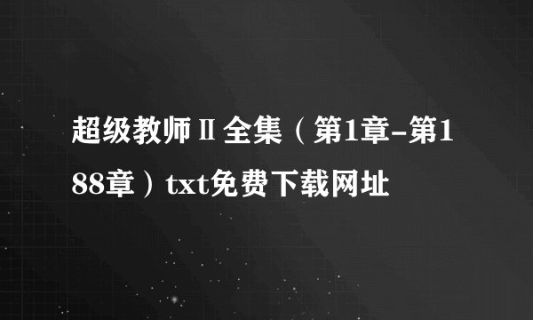 超级教师Ⅱ全集（第1章-第188章）txt免费下载网址