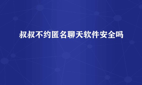 叔叔不约匿名聊天软件安全吗