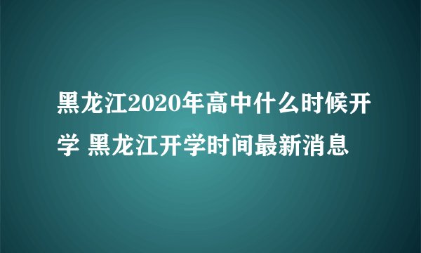 黑龙江2020年高中什么时候开学 黑龙江开学时间最新消息