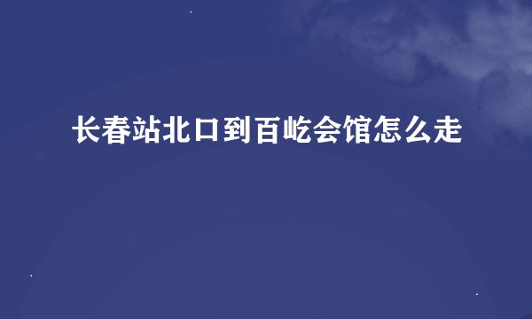 长春站北口到百屹会馆怎么走