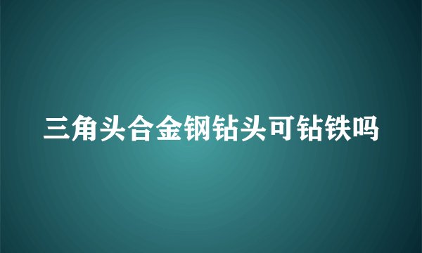 三角头合金钢钻头可钻铁吗