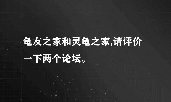 龟友之家和灵龟之家,请评价一下两个论坛。