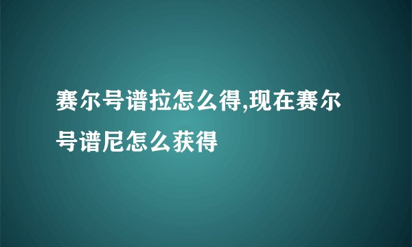 赛尔号谱拉怎么得,现在赛尔号谱尼怎么获得