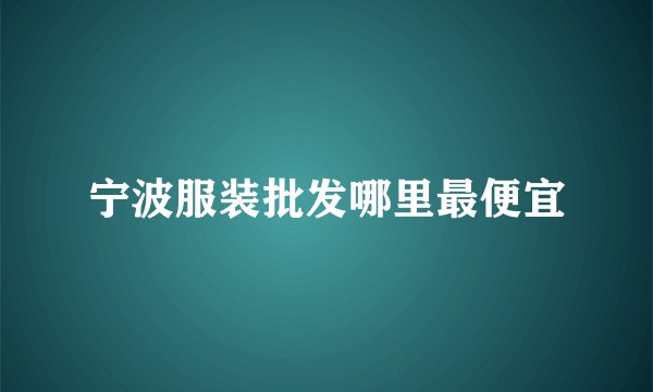 宁波服装批发哪里最便宜