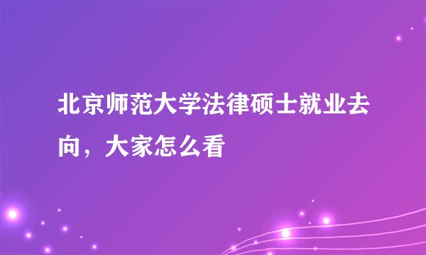 北京师范大学法律硕士就业去向,大家怎么看