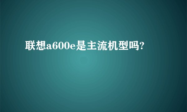 联想a600e是主流机型吗?