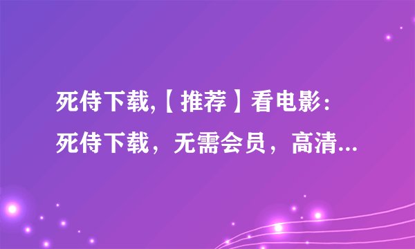 死侍下载,【推荐】看电影：死侍下载，无需会员，高清在线观看