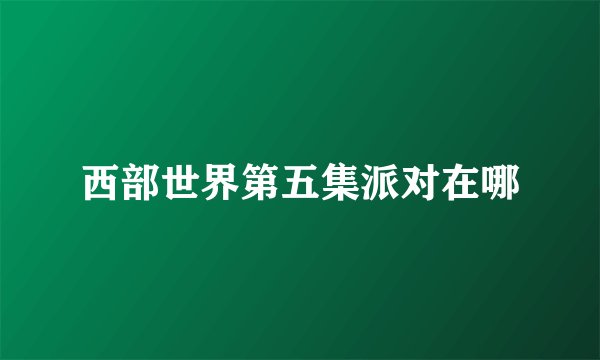 西部世界第五集派对在哪