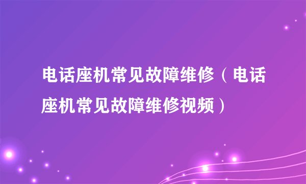 电话座机常见故障维修（电话座机常见故障维修视频）