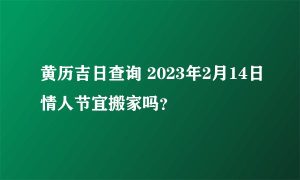 黄历吉日查询 2023年2月14日情人节宜搬家吗？