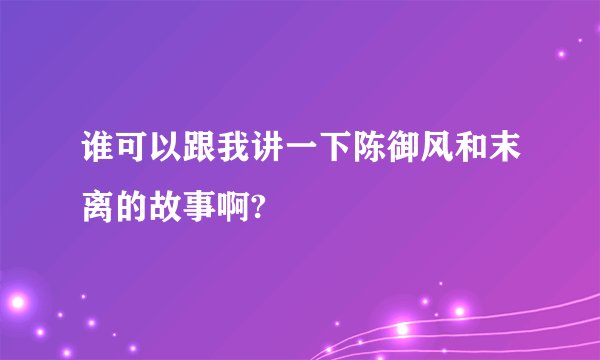 谁可以跟我讲一下陈御风和末离的故事啊?