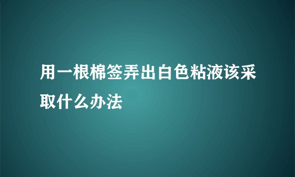 用一根棉签弄出白色粘液该采取什么办法