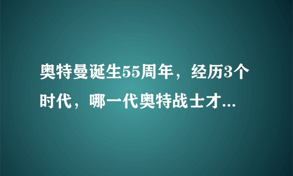 奥特曼诞生55周年,经历3个时代,哪一代奥特战士才是好看的?
