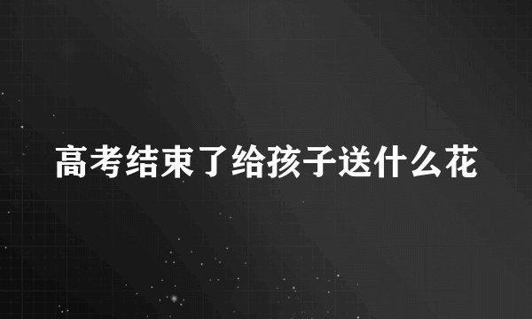 高考结束了给孩子送什么花