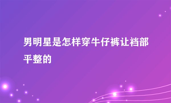 男明星是怎样穿牛仔裤让裆部平整的