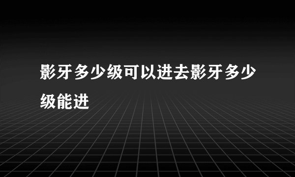 影牙多少级可以进去影牙多少级能进