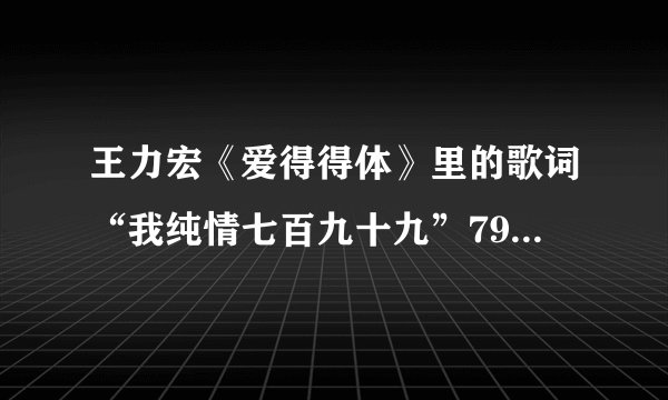 王力宏《爱得得体》里的歌词“我纯情七百九十九”799 什么意思?