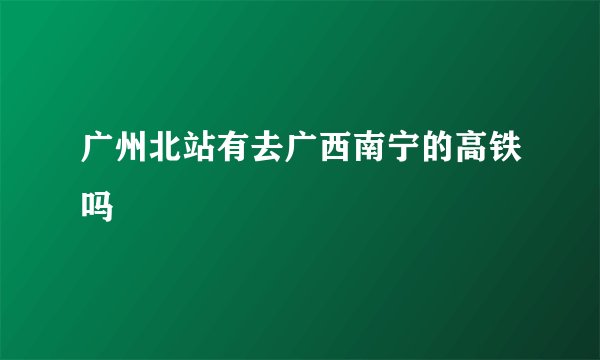 广州北站有去广西南宁的高铁吗