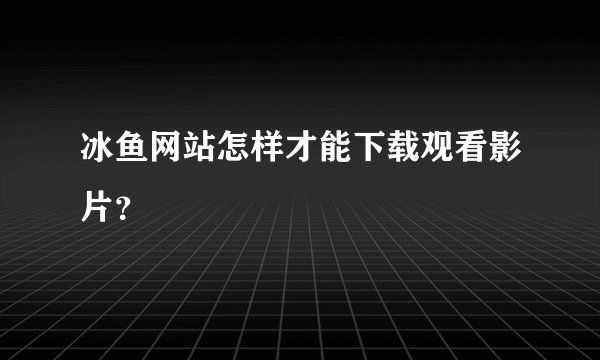 冰鱼网站怎样才能下载观看影片？