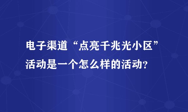 电子渠道“点亮千兆光小区”活动是一个怎么样的活动？