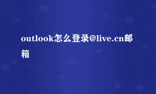 outlook怎么登录@live.cn邮箱