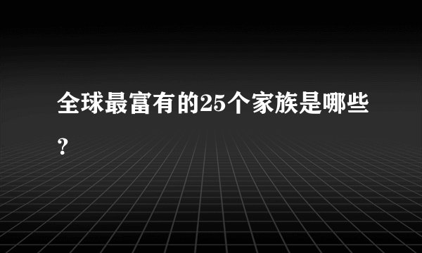 全球最富有的25个家族是哪些？