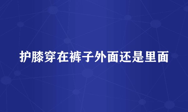 护膝穿在裤子外面还是里面