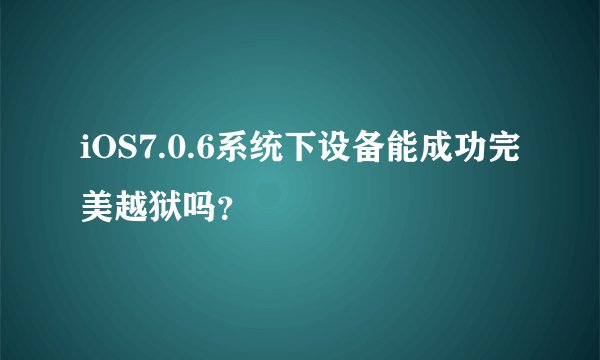 iOS7.0.6系统下设备能成功完美越狱吗？