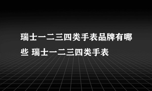 瑞士一二三四类手表品牌有哪些 瑞士一二三四类手表