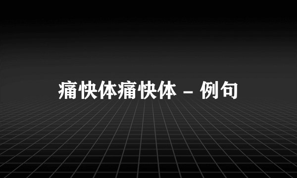 痛快体痛快体 - 例句