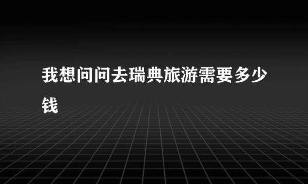 我想问问去瑞典旅游需要多少钱