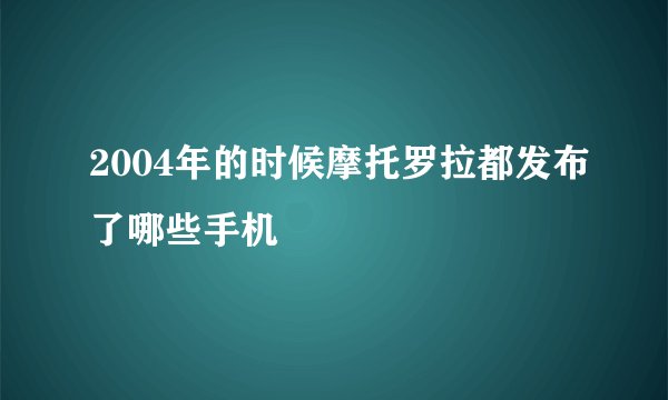2004年的时候摩托罗拉都发布了哪些手机