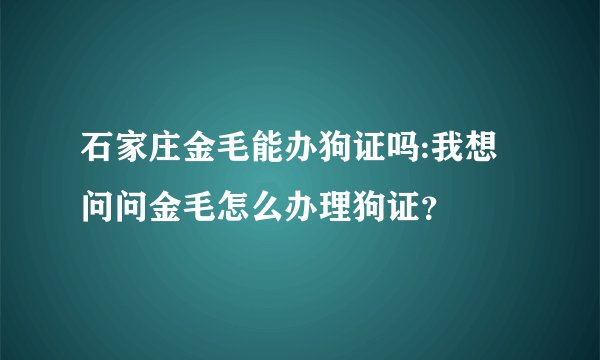 石家庄金毛能办狗证吗:我想问问金毛怎么办理狗证？