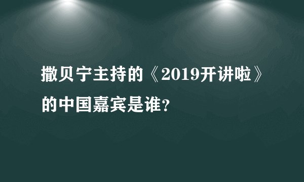 撒贝宁主持的《2019开讲啦》的中国嘉宾是谁？