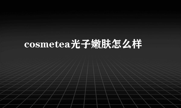 cosmetea光子嫩肤怎么样