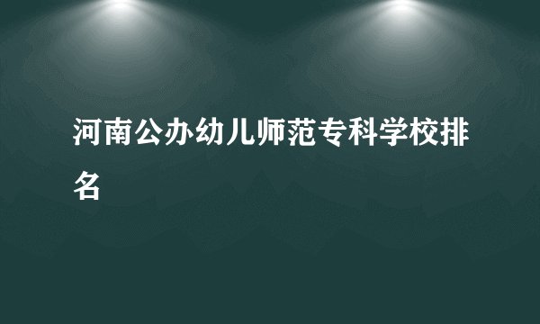 河南公办幼儿师范专科学校排名
