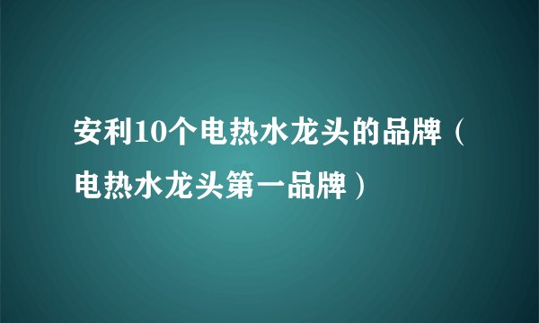 安利10个电热水龙头的品牌（电热水龙头第一品牌）
