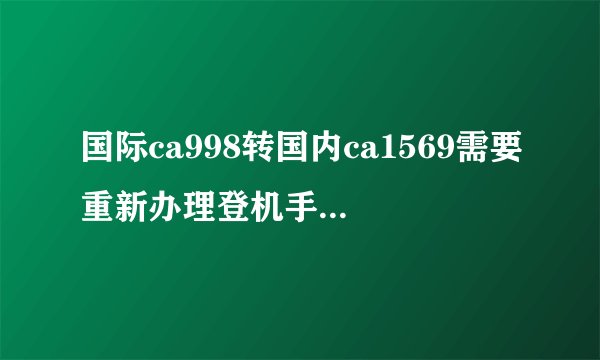 国际ca998转国内ca1569需要重新办理登机手续吗？麻烦各位谢谢...