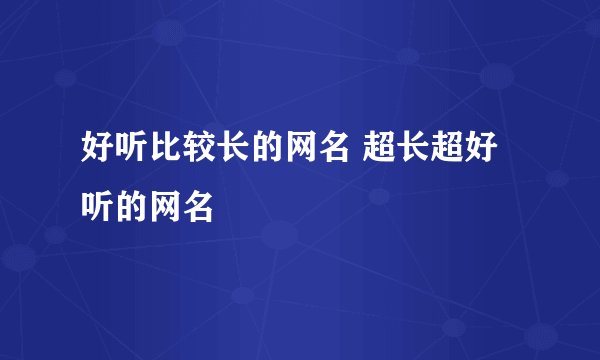 好听比较长的网名 超长超好听的网名